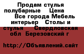 Продам стулья полубарные  › Цена ­ 13 000 - Все города Мебель, интерьер » Столы и стулья   . Свердловская обл.,Березовский г.